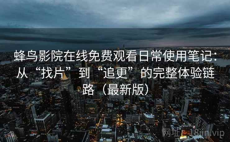 蜂鸟影院在线免费观看日常使用笔记：从“找片”到“追更”的完整体验链路（最新版）