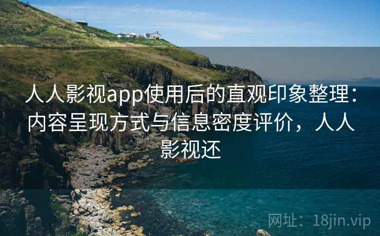 人人影视app使用后的直观印象整理：内容呈现方式与信息密度评价，人人影视还
