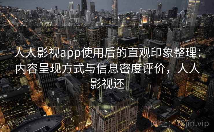人人影视app使用后的直观印象整理：内容呈现方式与信息密度评价，人人影视还
