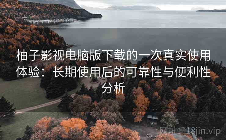 柚子影视电脑版下载的一次真实使用体验:长期使用后的可靠性与便利性分析 柚子影视电脑版下载的一次真实使用体验:长期使用后的可靠性与便利性分析