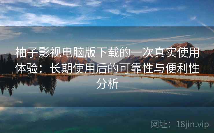 柚子影视电脑版下载的一次真实使用体验:长期使用后的可靠性与便利性分析 柚子影视电脑版下载的一次真实使用体验:长期使用后的可靠性与便利性分析