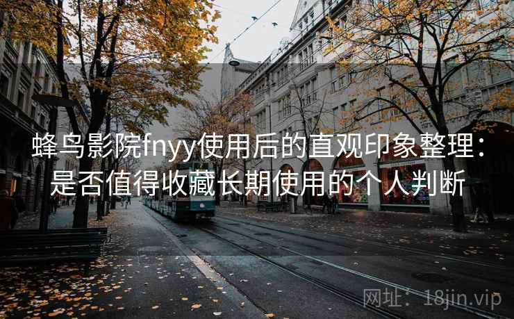 蜂鸟影院fnyy使用后的直观印象整理：是否值得收藏长期使用的个人判断