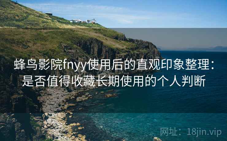 蜂鸟影院fnyy使用后的直观印象整理：是否值得收藏长期使用的个人判断