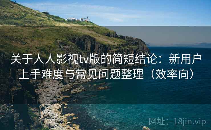 关于人人影视tv版的简短结论：新用户上手难度与常见问题整理（效率向）