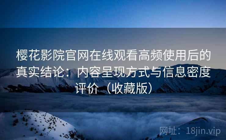 樱花影院官网在线观看高频使用后的真实结论：内容呈现方式与信息密度评价（收藏版）