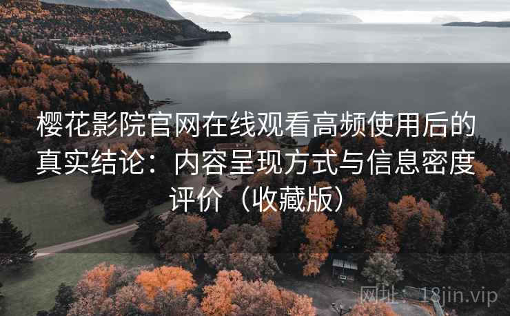 樱花影院官网在线观看高频使用后的真实结论：内容呈现方式与信息密度评价（收藏版）