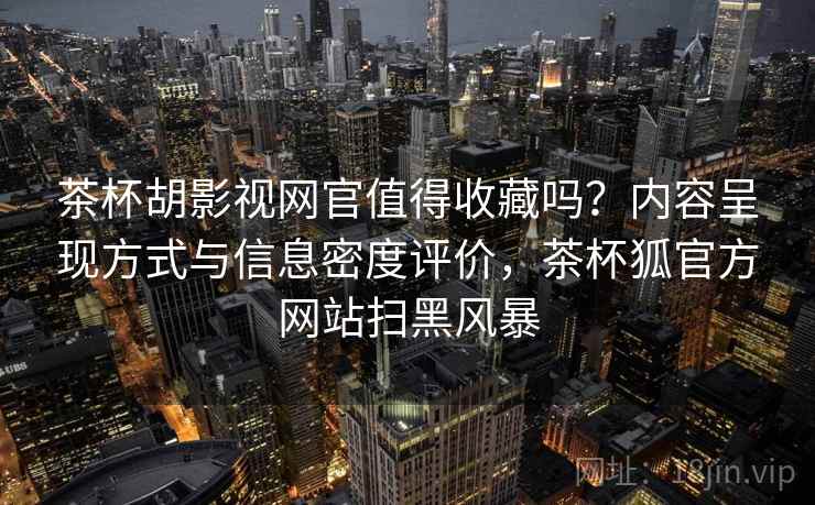 茶杯胡影视网官值得收藏吗？内容呈现方式与信息密度评价，茶杯狐官方网站扫黑风暴