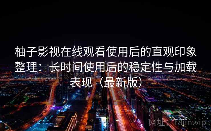 柚子影视在线观看使用后的直观印象整理：长时间使用后的稳定性与加载表现（最新版）