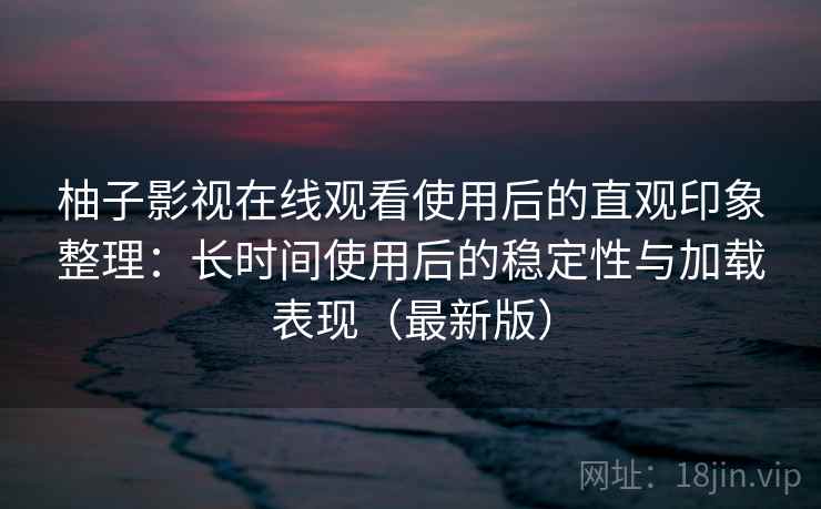 柚子影视在线观看使用后的直观印象整理：长时间使用后的稳定性与加载表现（最新版）