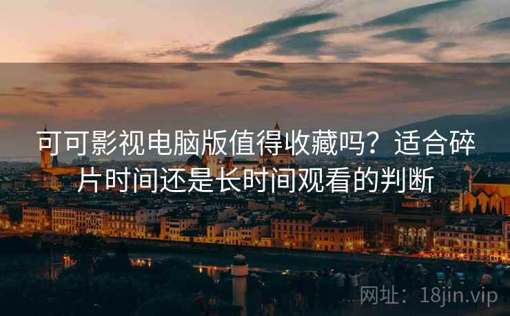 可可影视电脑版值得收藏吗?适合碎片时间还是长时间观看的判断 可可影视电脑版值得收藏吗?适合碎片时间还是长时间观看的判断