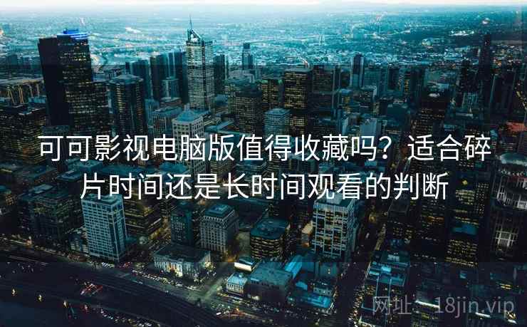 可可影视电脑版值得收藏吗?适合碎片时间还是长时间观看的判断 可可影视电脑版值得收藏吗?适合碎片时间还是长时间观看的判断
