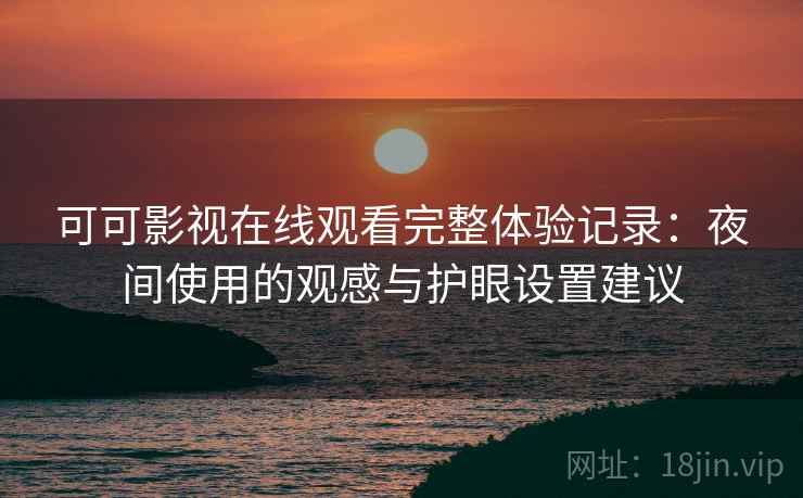 可可影视在线观看完整体验记录:夜间使用的观感与护眼设置建议 可可影视在线观看完整体验记录:夜间使用的观感与护眼设置建议