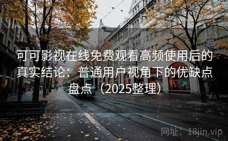 可可影视在线免费观看高频使用后的真实结论:普通用户视角下的优缺点盘点(2025整理) 可可影视在线免费观看高频使用后的真实结论:普通用户视角下的优缺点盘点(2025整理)
