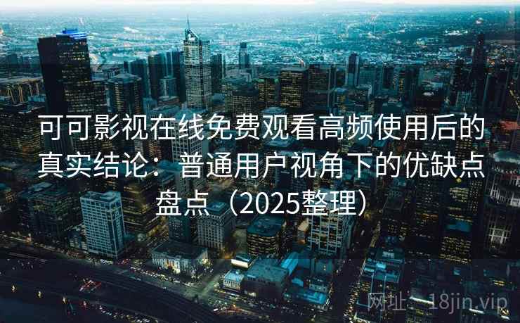 可可影视在线免费观看高频使用后的真实结论:普通用户视角下的优缺点盘点(2025整理) 可可影视在线免费观看高频使用后的真实结论:普通用户视角下的优缺点盘点(2025整理)