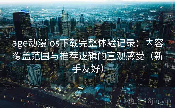 age动漫ios下载完整体验记录：内容覆盖范围与推荐逻辑的直观感受（新手友好）