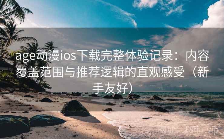 age动漫ios下载完整体验记录：内容覆盖范围与推荐逻辑的直观感受（新手友好）