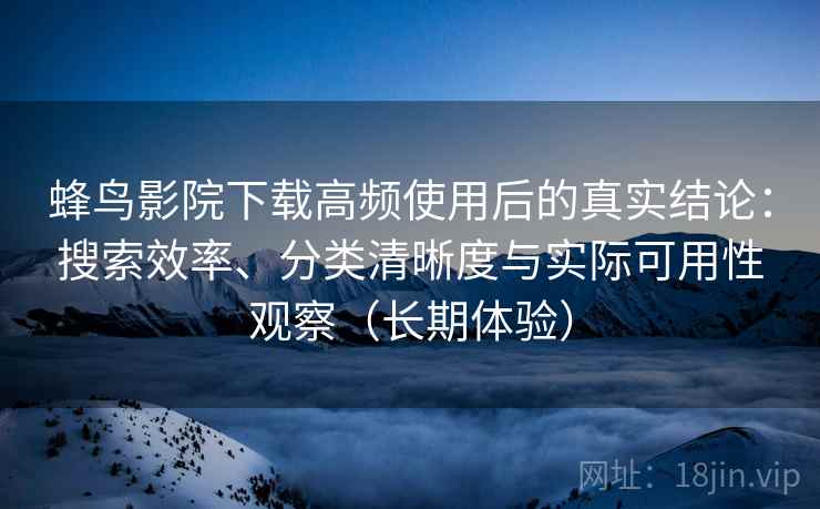 蜂鸟影院下载高频使用后的真实结论:搜索效率、分类清晰度与实际可用性观察(长期体验) 蜂鸟影院下载高频使用后的真实结论:搜索效率、分类清晰度与实际可用性观察(长期体验)