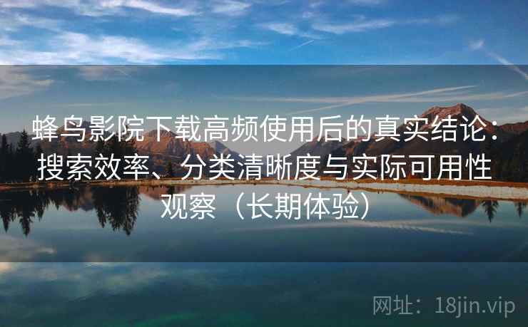 蜂鸟影院下载高频使用后的真实结论:搜索效率、分类清晰度与实际可用性观察(长期体验) 蜂鸟影院下载高频使用后的真实结论:搜索效率、分类清晰度与实际可用性观察(长期体验)