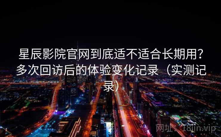 星辰影院官网到底适不适合长期用？多次回访后的体验变化记录（实测记录）