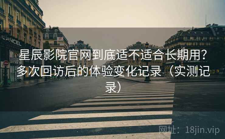 星辰影院官网到底适不适合长期用？多次回访后的体验变化记录（实测记录）