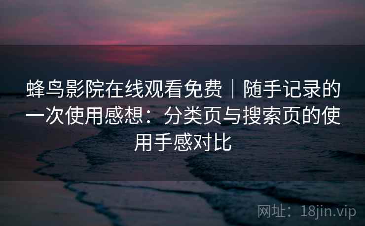 蜂鸟影院在线观看免费｜随手记录的一次使用感想：分类页与搜索页的使用手感对比