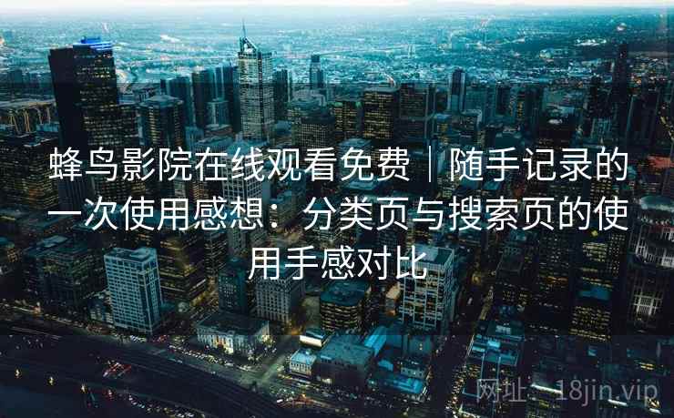 蜂鸟影院在线观看免费｜随手记录的一次使用感想：分类页与搜索页的使用手感对比