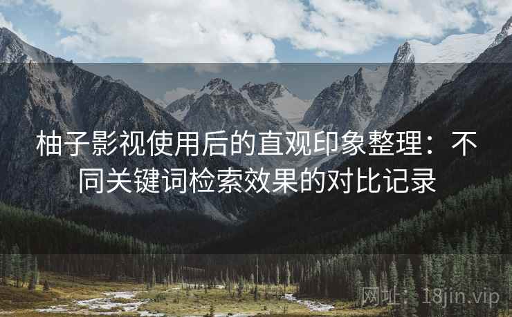 柚子影视使用后的直观印象整理:不同关键词检索效果的对比记录 柚子影视使用后的直观印象整理:不同关键词检索效果的对比记录