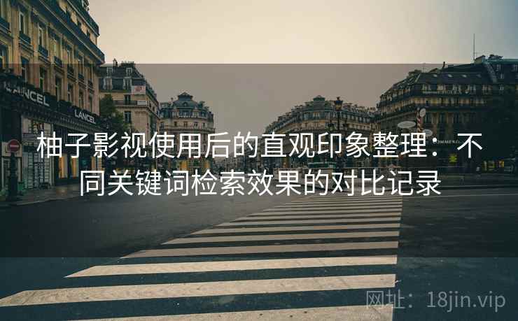 柚子影视使用后的直观印象整理:不同关键词检索效果的对比记录 柚子影视使用后的直观印象整理:不同关键词检索效果的对比记录