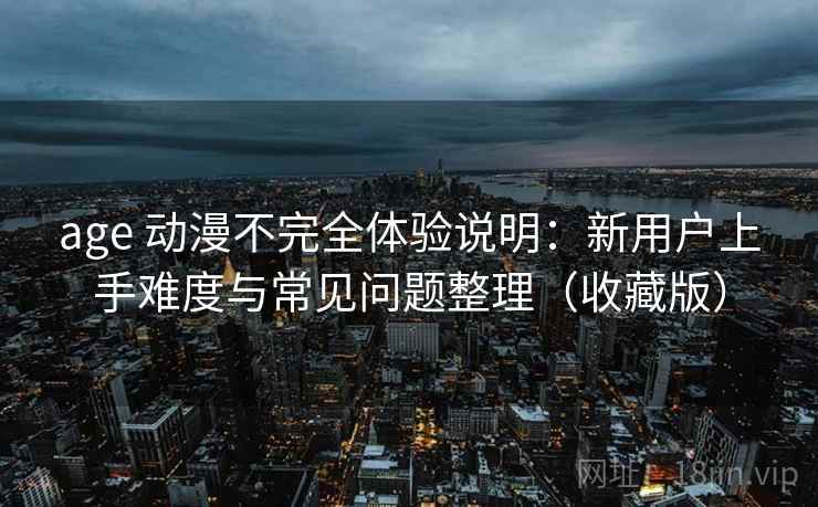age 动漫不完全体验说明：新用户上手难度与常见问题整理（收藏版）