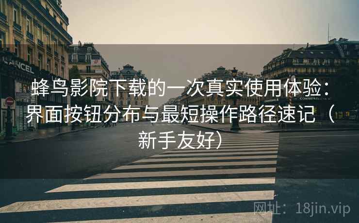 蜂鸟影院下载的一次真实使用体验：界面按钮分布与最短操作路径速记（新手友好）