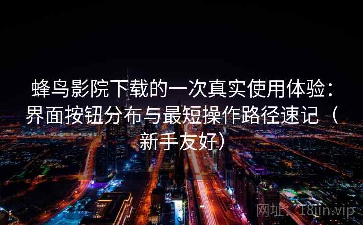 蜂鸟影院下载的一次真实使用体验：界面按钮分布与最短操作路径速记（新手友好）
