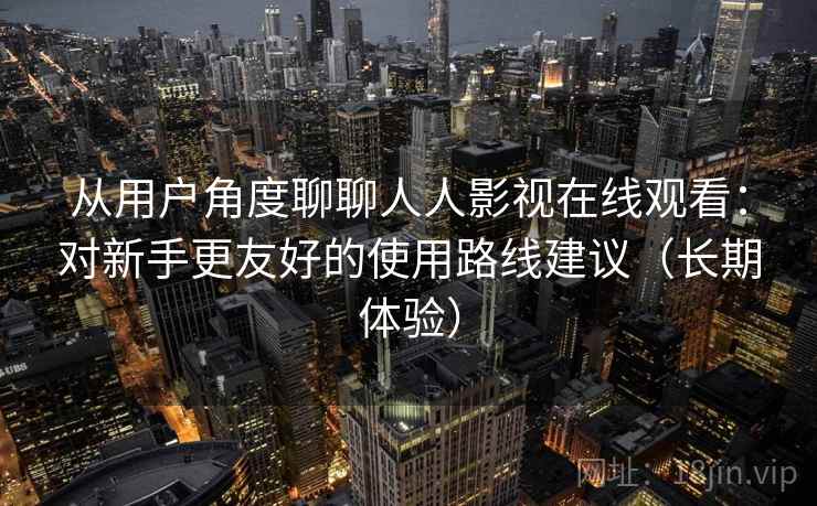 从用户角度聊聊人人影视在线观看:对新手更友好的使用路线建议(长期体验) 从用户角度聊聊人人影视在线观看:对新手更友好的使用路线建议(长期体验)