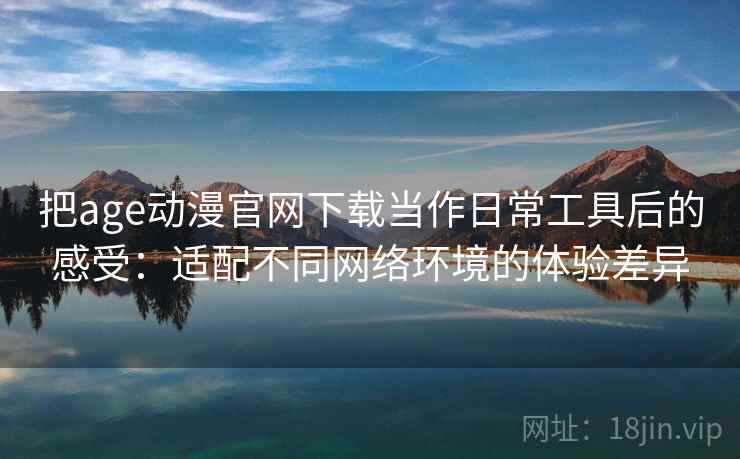 把age动漫官网下载当作日常工具后的感受：适配不同网络环境的体验差异
