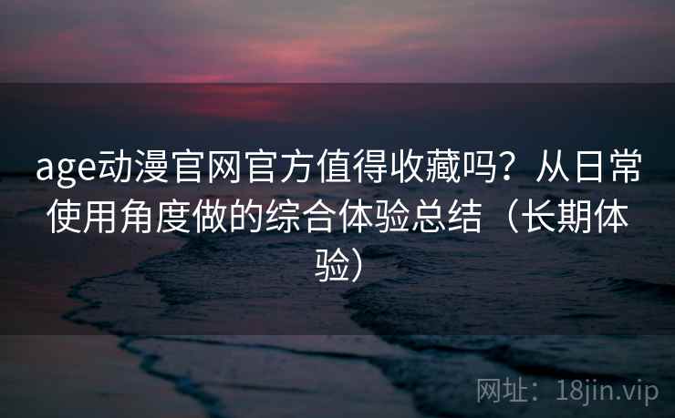 age动漫官网官方值得收藏吗？从日常使用角度做的综合体验总结（长期体验）