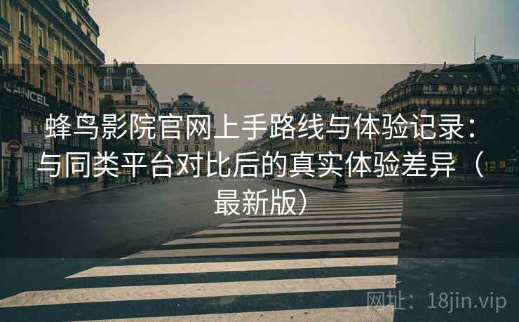 蜂鸟影院官网上手路线与体验记录:与同类平台对比后的真实体验差异(最新版) 蜂鸟影院官网上手路线与体验记录:与同类平台对比后的真实体验差异(最新版)