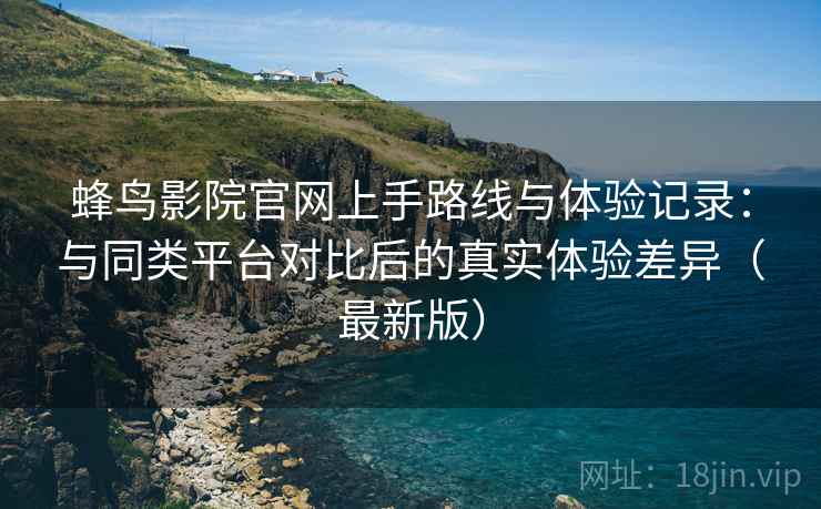 蜂鸟影院官网上手路线与体验记录:与同类平台对比后的真实体验差异(最新版) 蜂鸟影院官网上手路线与体验记录:与同类平台对比后的真实体验差异(最新版)