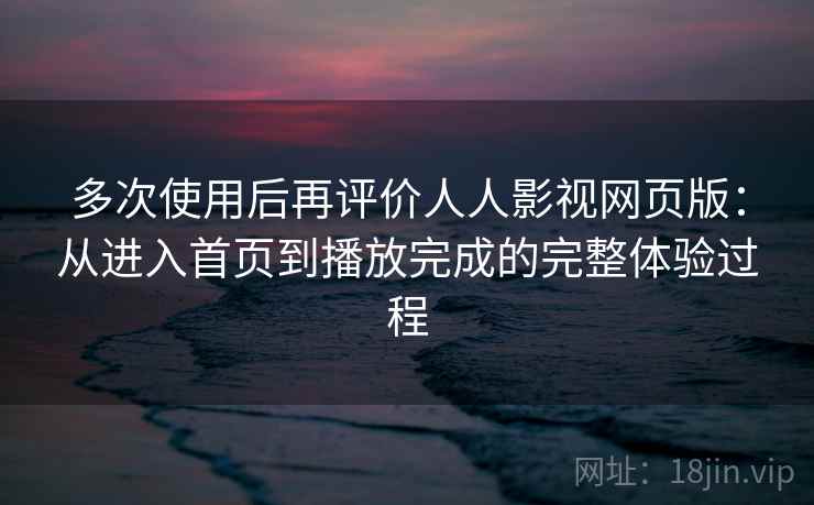 多次使用后再评价人人影视网页版：从进入首页到播放完成的完整体验过程