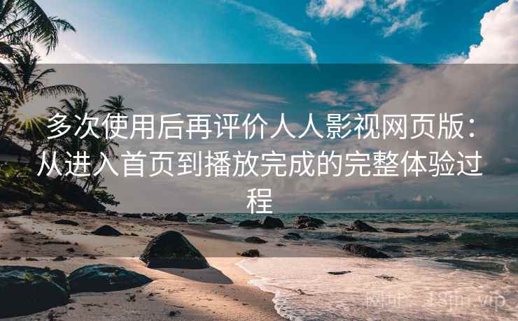 多次使用后再评价人人影视网页版：从进入首页到播放完成的完整体验过程