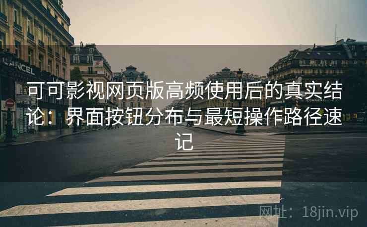 可可影视网页版高频使用后的真实结论：界面按钮分布与最短操作路径速记