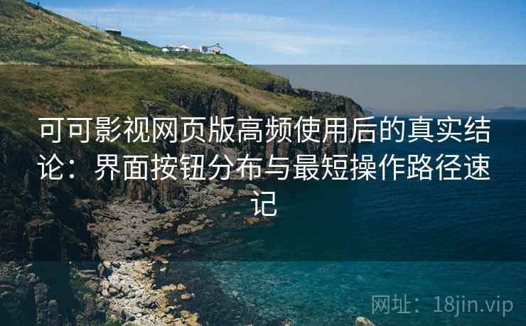 可可影视网页版高频使用后的真实结论：界面按钮分布与最短操作路径速记