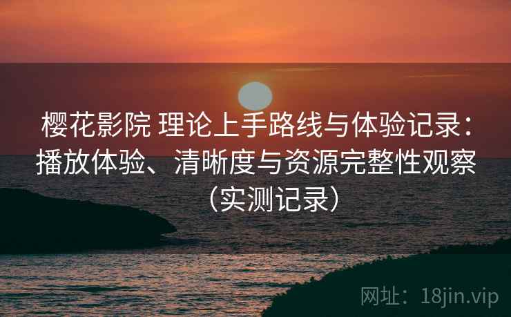 樱花影院 理论上手路线与体验记录:播放体验、清晰度与资源完整性观察(实测记录) 樱花影院 理论上手路线与体验记录:播放体验、清晰度与资源完整性观察(实测记录)