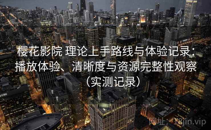 樱花影院 理论上手路线与体验记录:播放体验、清晰度与资源完整性观察(实测记录) 樱花影院 理论上手路线与体验记录:播放体验、清晰度与资源完整性观察(实测记录)