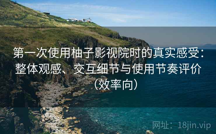 第一次使用柚子影视院时的真实感受:整体观感、交互细节与使用节奏评价(效率向) 第一次使用柚子影视院时的真实感受:整体观感、交互细节与使用节奏评价(效率向)