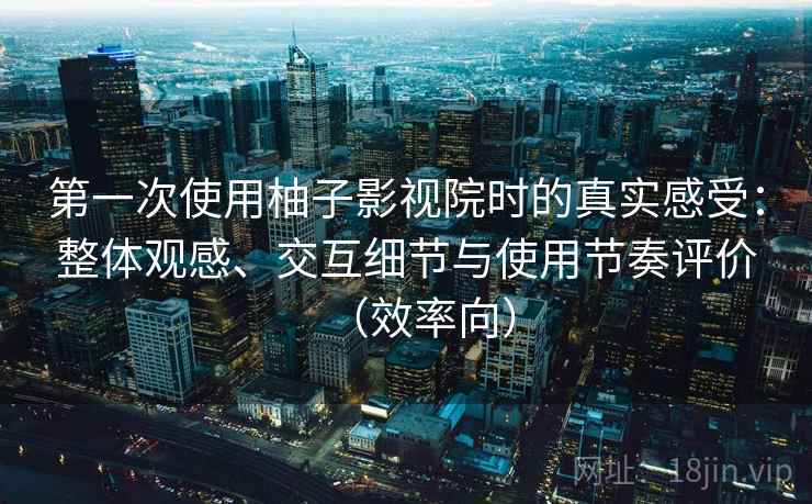 第一次使用柚子影视院时的真实感受:整体观感、交互细节与使用节奏评价(效率向) 第一次使用柚子影视院时的真实感受:整体观感、交互细节与使用节奏评价(效率向)