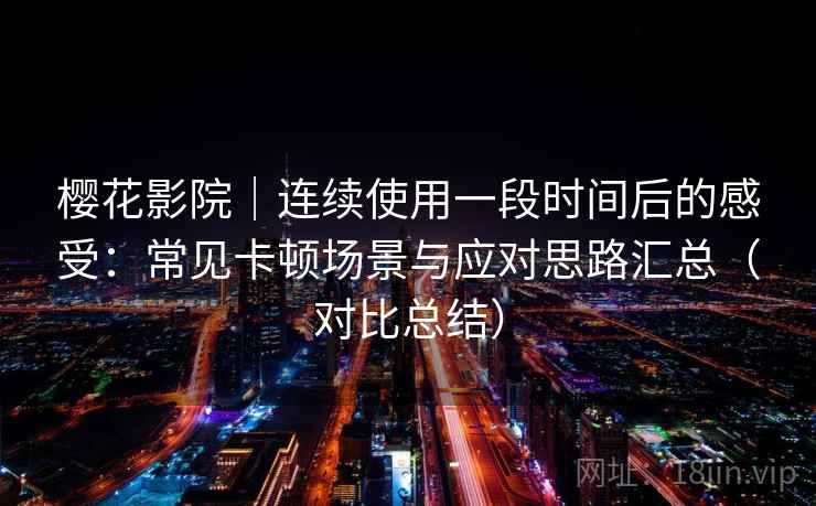樱花影院｜连续使用一段时间后的感受：常见卡顿场景与应对思路汇总（对比总结）