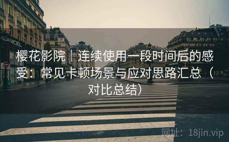 樱花影院｜连续使用一段时间后的感受：常见卡顿场景与应对思路汇总（对比总结）