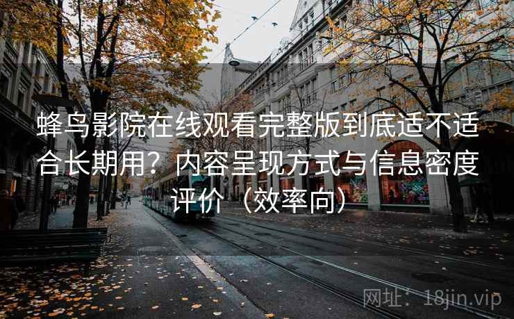 蜂鸟影院在线观看完整版到底适不适合长期用?内容呈现方式与信息密度评价(效率向) 蜂鸟影院在线观看完整版到底适不适合长期用?内容呈现方式与信息密度评价(效率向)