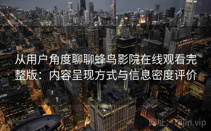 从用户角度聊聊蜂鸟影院在线观看完整版：内容呈现方式与信息密度评价