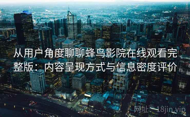 从用户角度聊聊蜂鸟影院在线观看完整版：内容呈现方式与信息密度评价