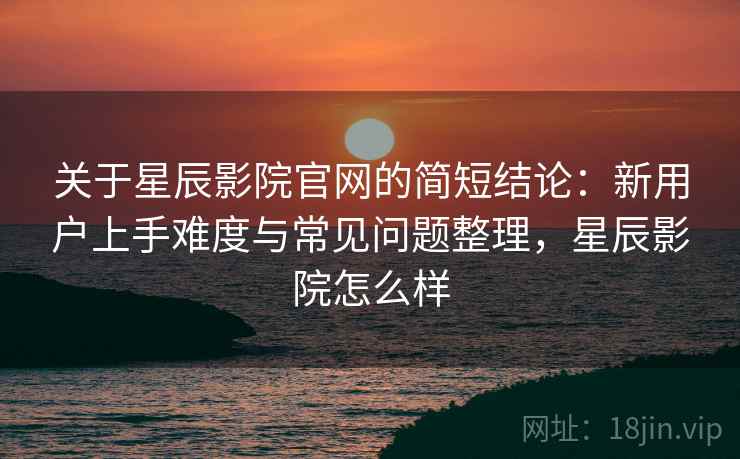 关于星辰影院官网的简短结论:新用户上手难度与常见问题整理,星辰影院怎么样 关于星辰影院官网的简短结论:新用户上手难度与常见问题整理,星辰影院怎么样